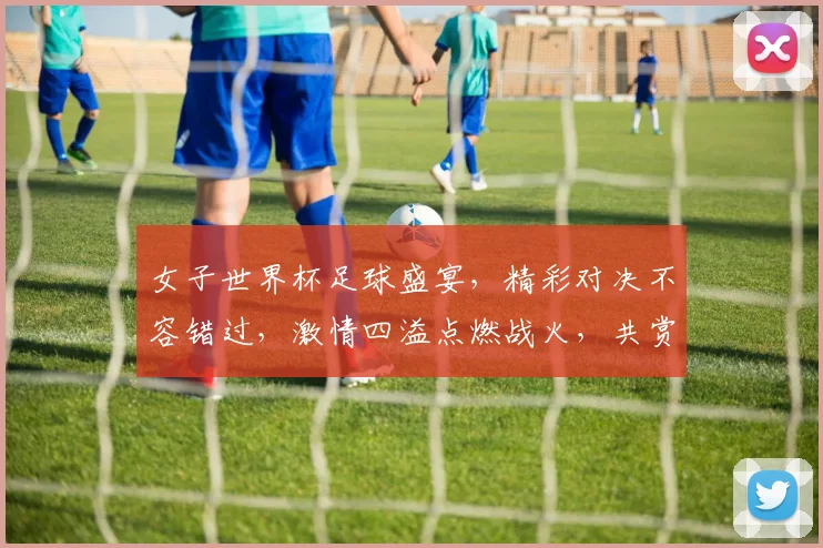 女子世界杯足球盛宴，精彩对决不容错过，激情四溢点燃战火，共赏绿茵场上的风采。