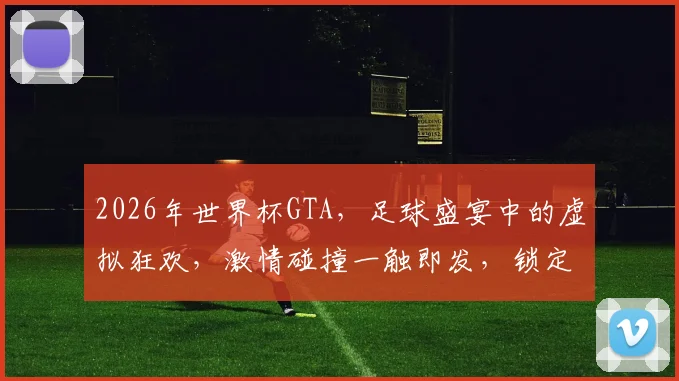 2026年世界杯GTA，足球盛宴中的虚拟狂欢，激情碰撞一触即发，锁定激情瞬间