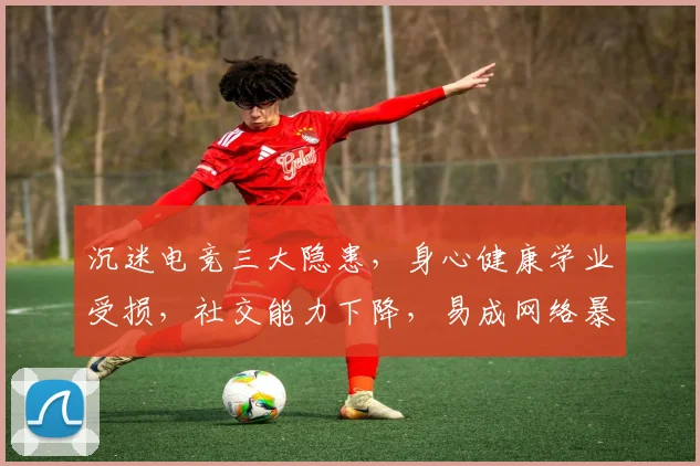 沉迷电竞三大隐患，身心健康学业受损，社交能力下降，易成网络暴力源头，警惕