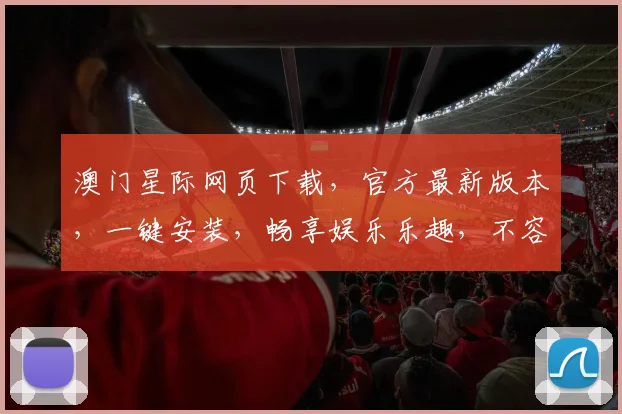 澳门星际网页下载，官方最新版本，一键安装，畅享娱乐乐趣，不容错过