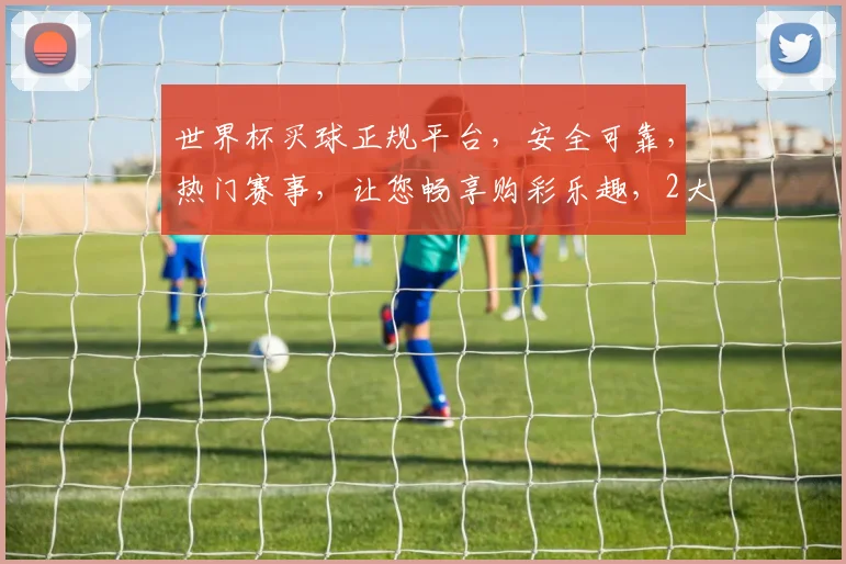 世界杯买球正规平台，安全可靠，热门赛事，让您畅享购彩乐趣，2大优势，不容错过