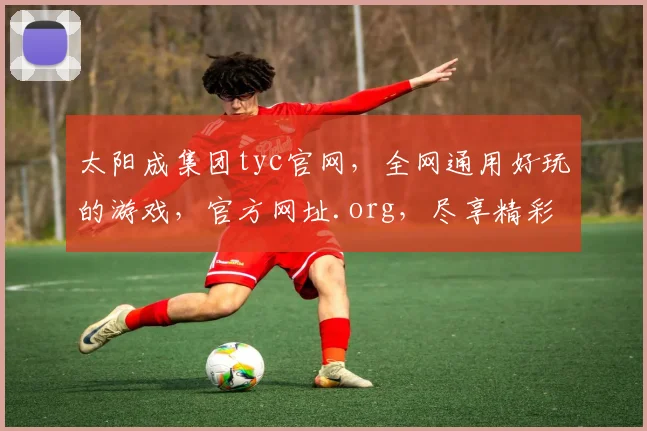 太阳成集团tyc官网，全网通用好玩的游戏，官方网址.org，尽享精彩，不容错过，体验非凡