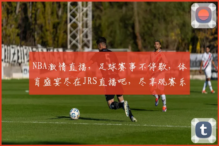 NBA激情直播，足球赛事不停歇，体育盛宴尽在JRS直播吧，尽享观赛乐趣，一网打尽