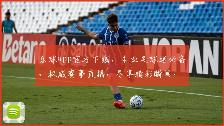 乐球app官方下载，专业足球迷必备，权威赛事直播，尽享精彩瞬间，立即下载