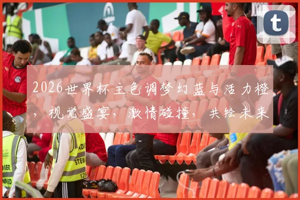 2026世界杯主色调梦幻蓝与活力橙，视觉盛宴，激情碰撞，共绘未来画卷
