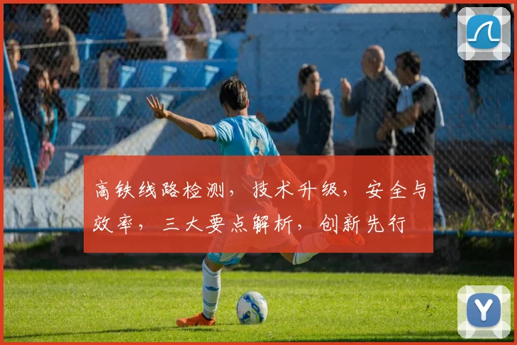 高铁线路检测，技术升级，安全与效率，三大要点解析，创新先行