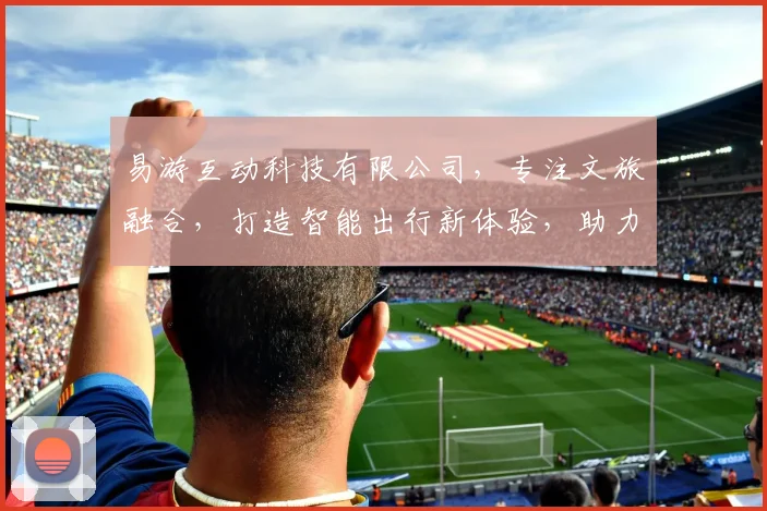 易游互动科技有限公司，专注文旅融合，打造智能出行新体验，助力产业发展三步走
