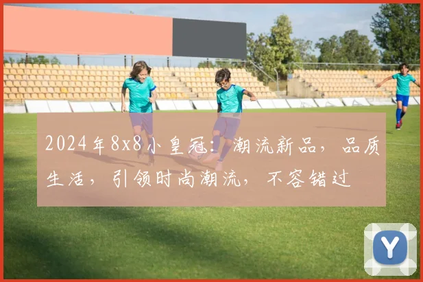 2024年8x8小皇冠：潮流新品，品质生活，引领时尚潮流，不容错过