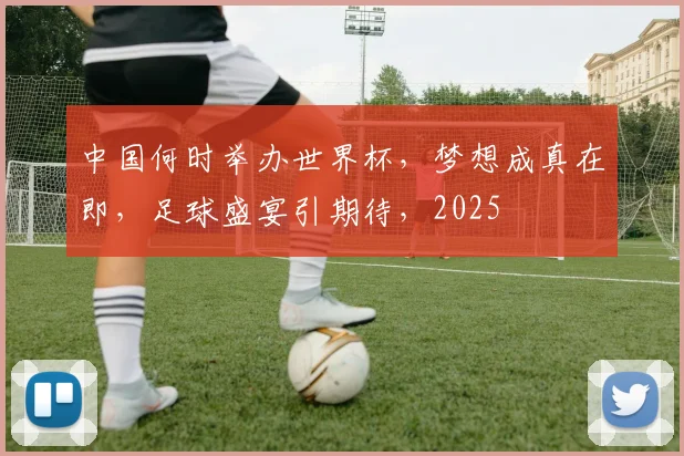 中国何时举办世界杯，梦想成真在即，足球盛宴引期待，2025