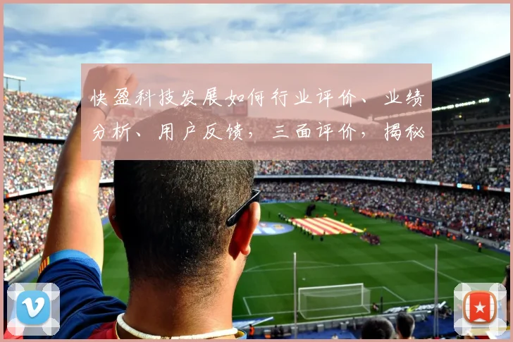快盈科技发展如何行业评价、业绩分析、用户反馈，三面评价，揭秘快盈科技真实面貌。