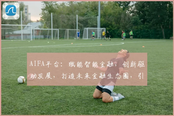 AIFA平台：赋能智能金融，创新驱动发展，打造未来金融生态圈，引领行业新潮流