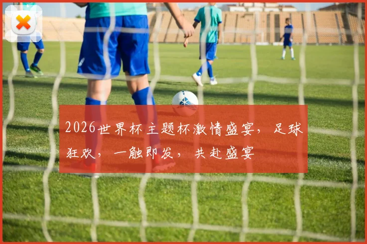 2026世界杯主题杯激情盛宴，足球狂欢，一触即发，共赴盛宴