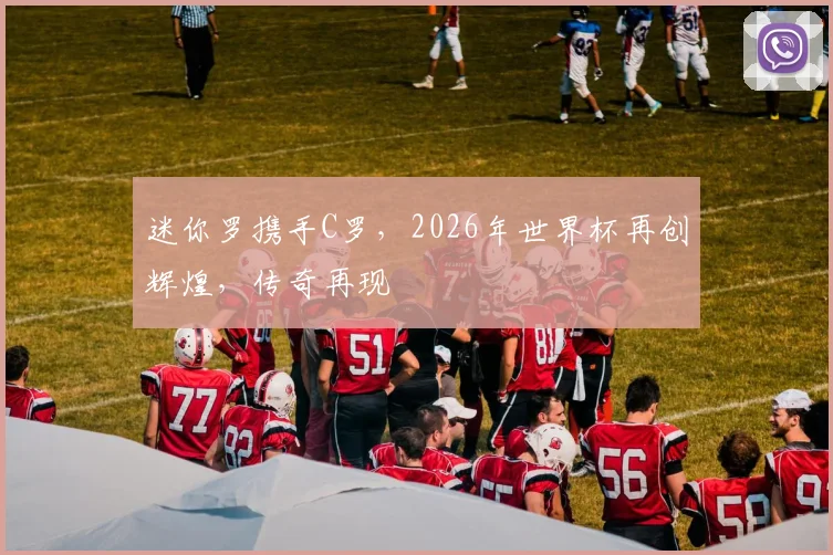迷你罗携手C罗，2026年世界杯再创辉煌，传奇再现