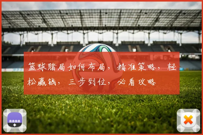 篮球赌局如何布局，精准策略，轻松赢钱，三步到位，必看攻略