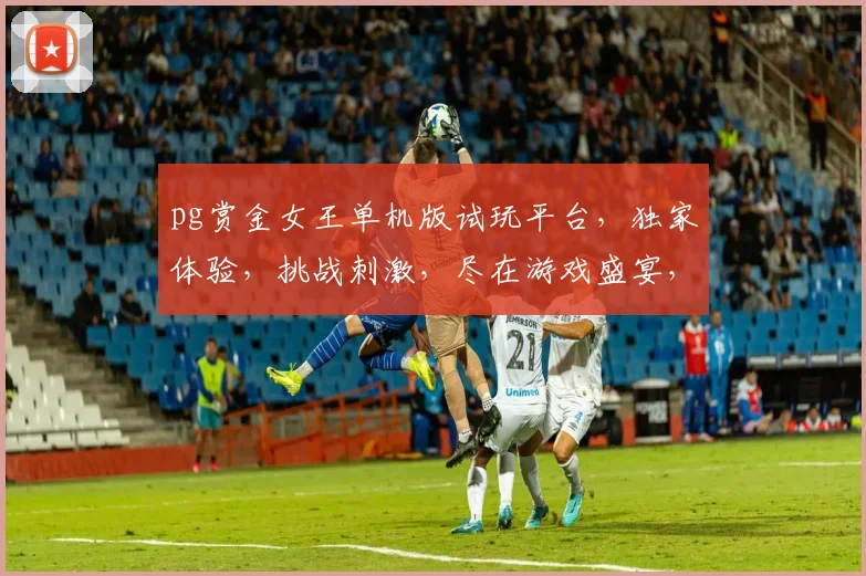 pg赏金女王单机版试玩平台，独家体验，挑战刺激，尽在游戏盛宴，不容错过