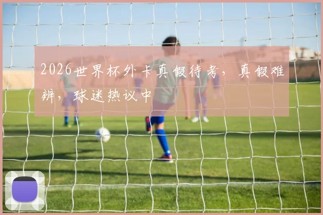 2026世界杯外卡真假待考，真假难辨，球迷热议中