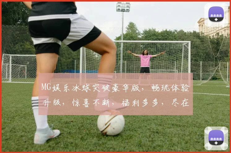 MG娱乐冰球突破豪华版，畅玩体验升级，惊喜不断，福利多多，尽在MG