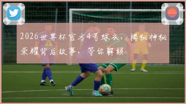 2026世界杯官方4号球衣，揭秘神秘荣耀背后故事，等你解锁