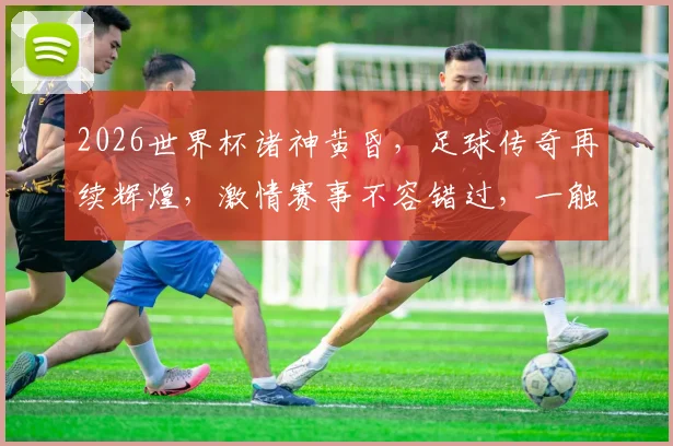 2026世界杯诸神黄昏，足球传奇再续辉煌，激情赛事不容错过，一触即发